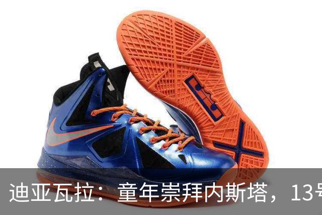 迪亚瓦拉：童年崇拜内斯塔，13号球衣承载着梦想